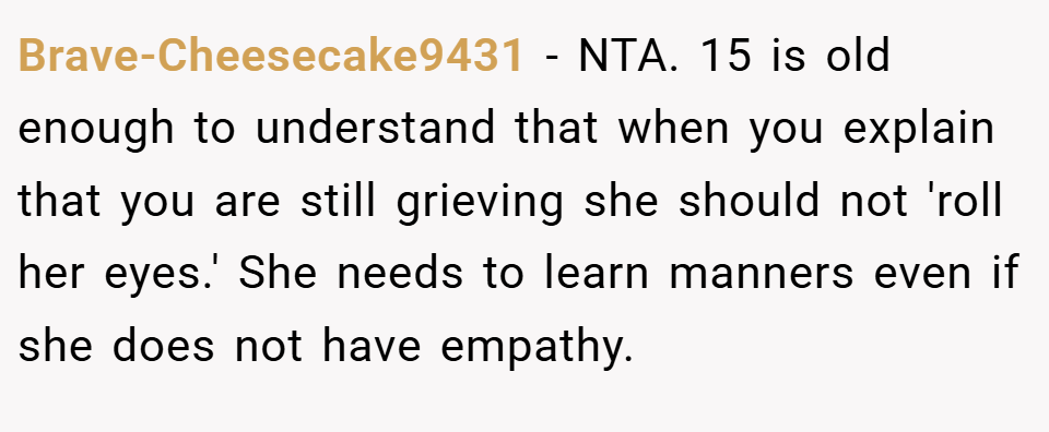 Brave-Cheesecake9431 − NTA. 15 is old enough to understand that when you explain that you are still grieving she should not 'roll her eyes.' She needs to learn manners even if she does not have empathy.