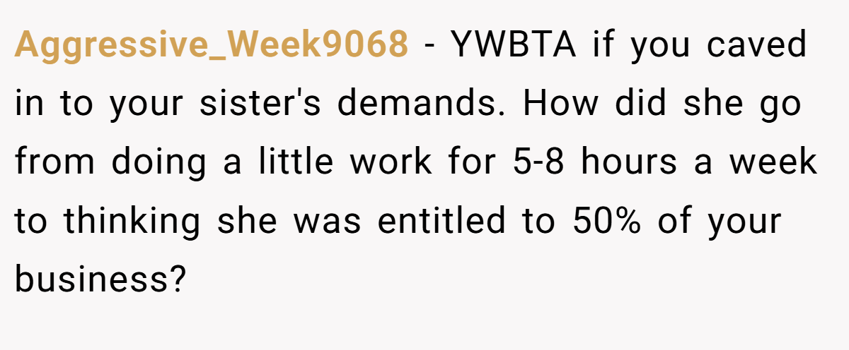 Aggressive_Week9068 - YWBTA if you caved in to your sister's demands. How did she go from doing a little work for 5-8 hours a week to thinking she was entitled to 50% of your business?