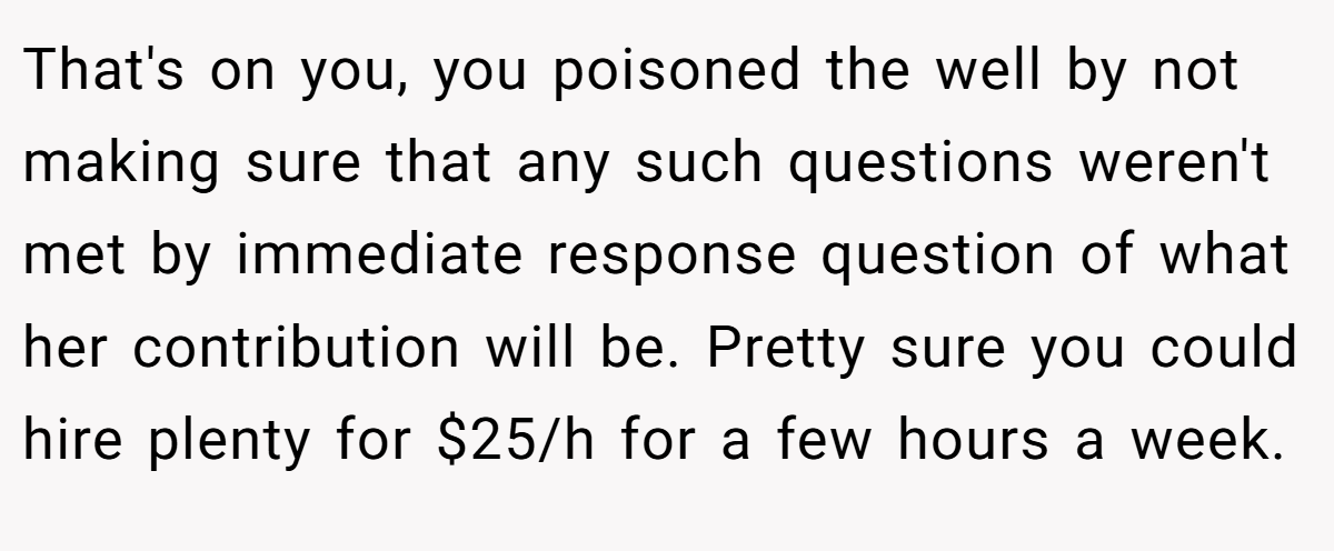 That's on you, you poisoned the well by not making sure that any such questions weren't met by immediate response question of what her contribution will be. Pretty sure you could hire plenty for $25/h for a few hours a week.