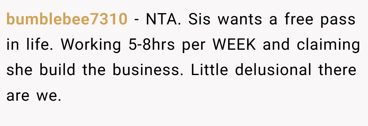 bumblebee7310 - NTA. Sis wants a free pass in life. Working 5-8hrs per WEEK and claiming she build the business. Little delusional there are we.