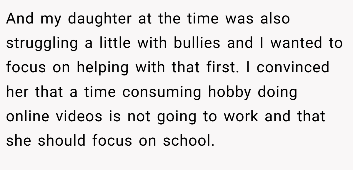 And my daughter at the time was also struggling a little with bullies and I wanted to focus on helping with that first. I convinced her that a time consuming hobby doing online videos is not going to work and that she should focus on school.