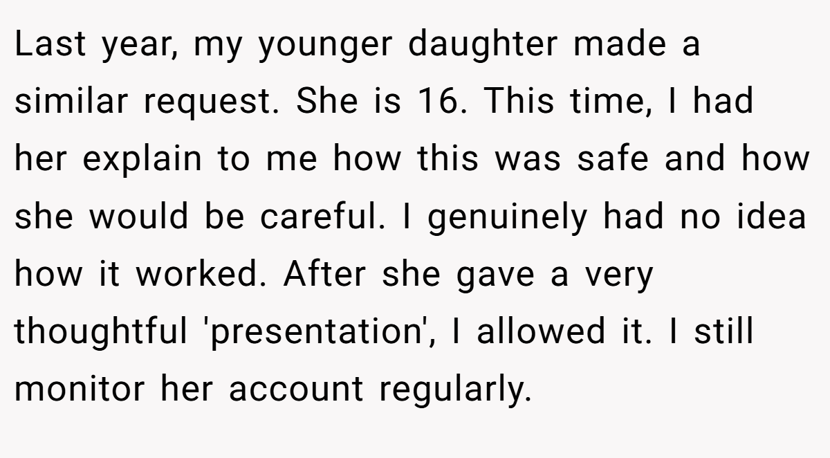 Last year, my younger daughter made a similar request. She is 16. This time, I had her explain to me how this was safe and how she would be careful. I genuinely had no idea how it worked. After she gave a very thoughtful 'presentation', I allowed it. I still monitor her account regularly.