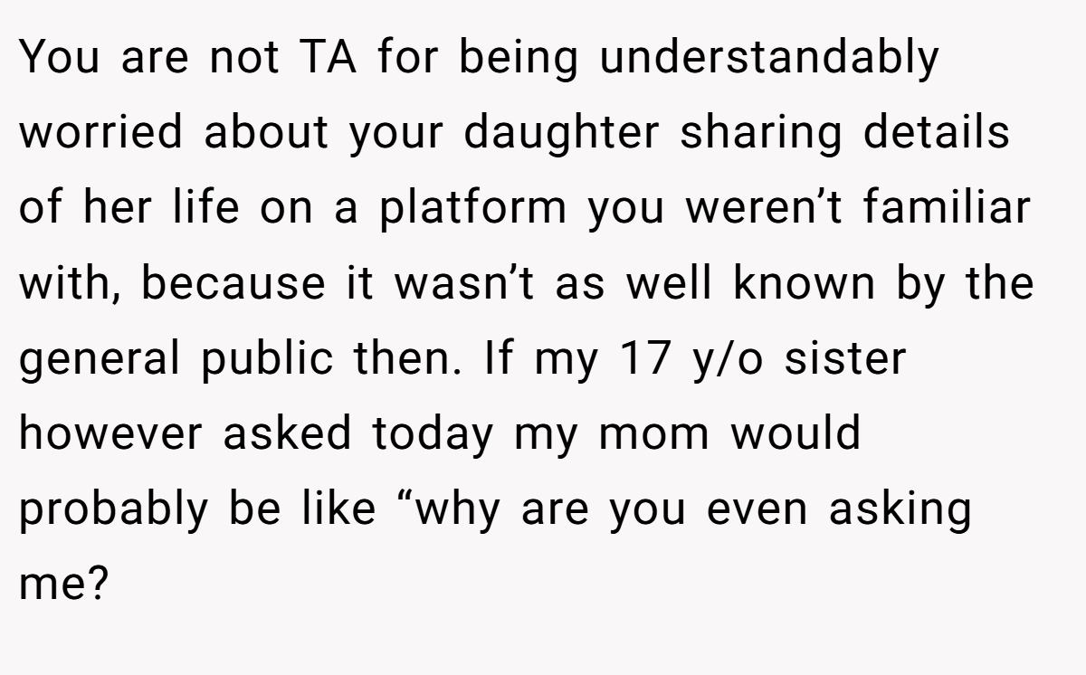 You are not TA for being understandably worried about your daughter sharing details of her life on a platform you weren’t familiar with, because it wasn’t as well known by the general public then. If my 17 y/o sister however asked today my mom would probably be like “why are you even asking me?