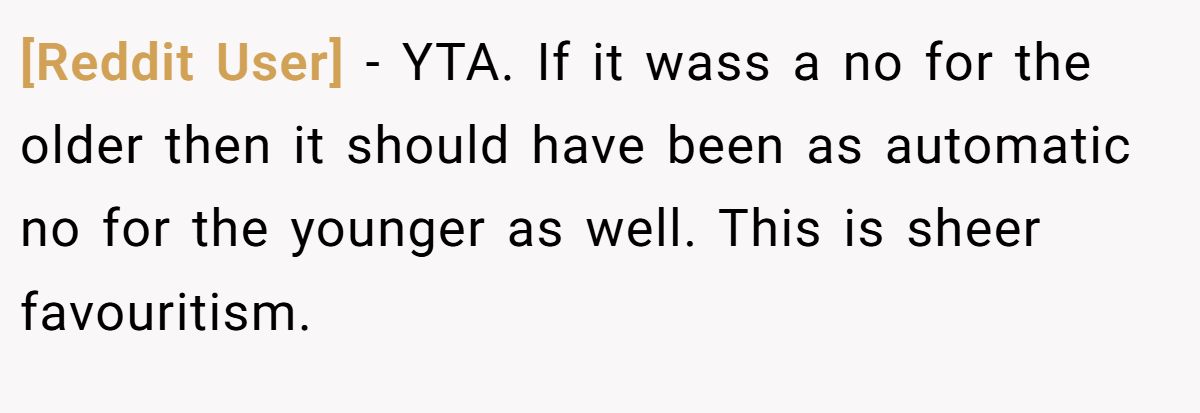 [Reddit User] − YTA. If it wass a no for the older then it should have been as automatic no for the younger as well. This is sheer favouritism.