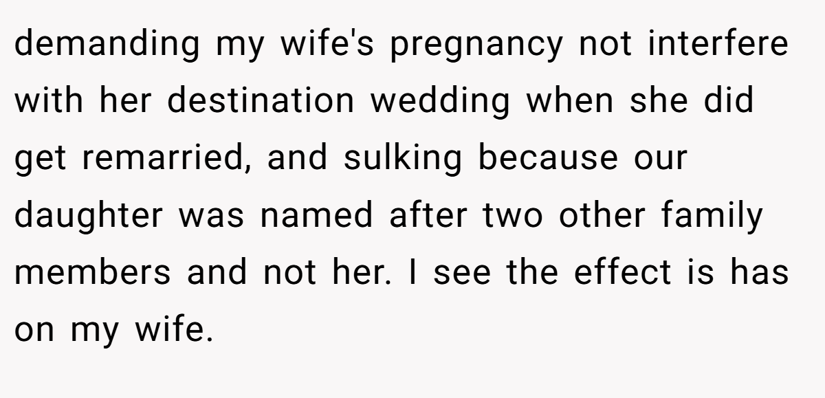 demanding my wife's pregnancy not interfere with her destination wedding when she did get remarried, and sulking because our daughter was named after two other family members and not her. I see the effect is has on my wife.