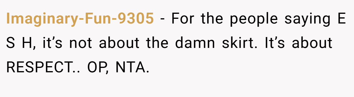 Imaginary-Fun-9305 − For the people saying E S H, it’s not about the damn skirt. It’s about RESPECT.. OP, NTA.