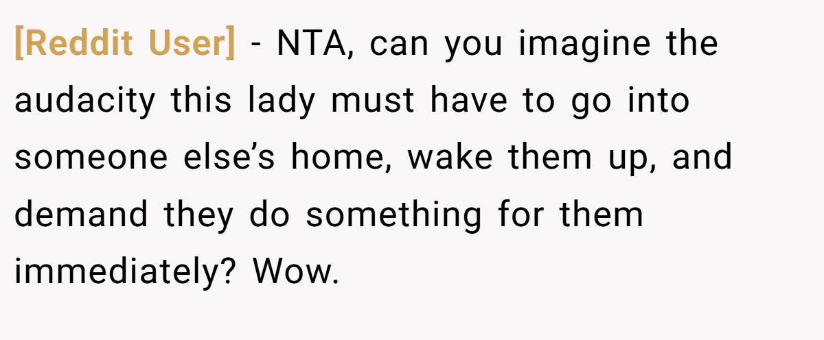 [Reddit User] − NTA, can you imagine the audacity this lady must have to go into someone else’s home, wake them up, and demand they do something for them immediately? Wow.