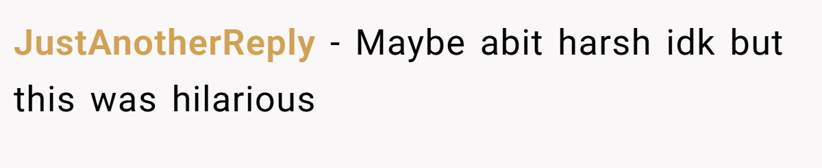JustAnotherReply − Maybe abit harsh idk but this was hilarious