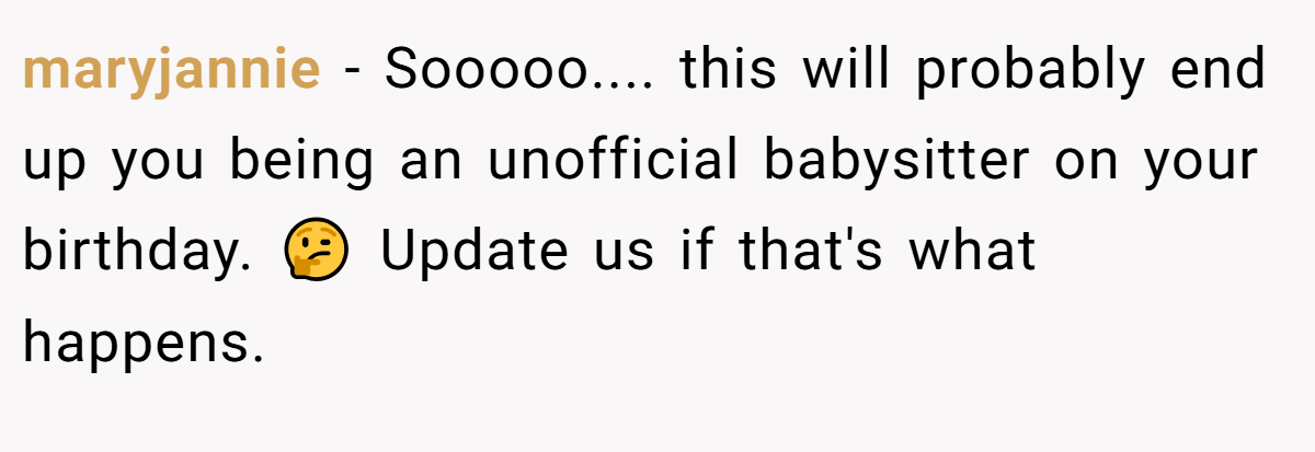maryjannie − Sooooo.... this will probably end up you being an unofficial babysitter on your birthday. 🤔 Update us if that's what happens.