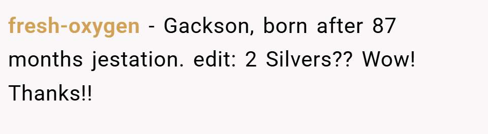 fresh-oxygen − Gackson, born after 87 months jestation. edit: 2 Silvers?? Wow! Thanks!!