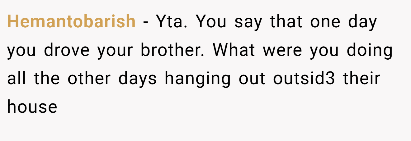 Hemantobarish - Yta. You say that one day you drove your brother. What were you doing all the other days hanging out outsid3 their house