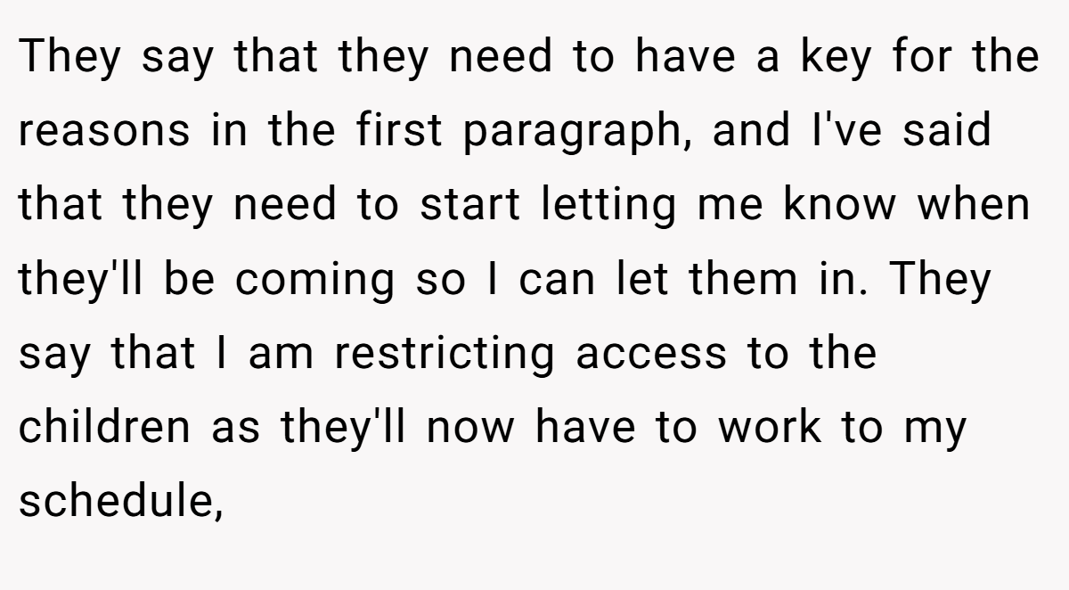 They say that they need to have a key for the reasons in the first paragraph, and I've said that they need to start letting me know when they'll be coming so I can let them in. They say that I am restricting access to the children as they'll now have to work to my schedule,