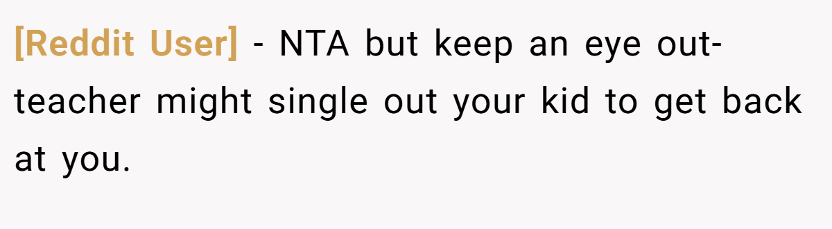 [Reddit User] − NTA but keep an eye out- teacher might single out your kid to get back at you.