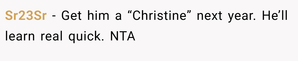 Sr23Sr − Get him a “Christine” next year. He’ll learn real quick. NTA