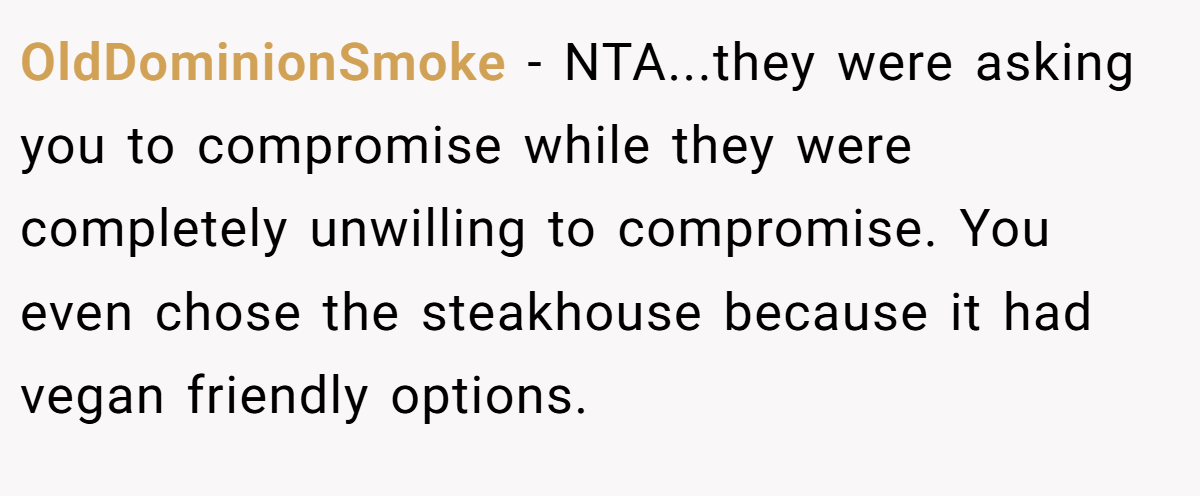OldDominionSmoke - NTA...they were asking you to compromise while they were completely unwilling to compromise. You even chose the steakhouse because it had vegan friendly options.