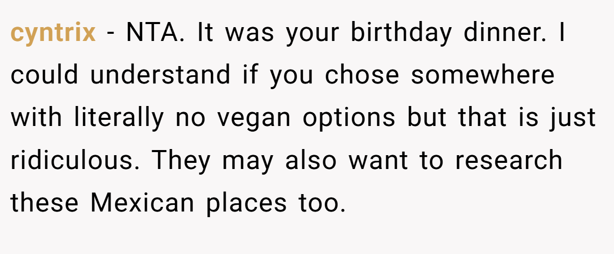 cyntrix - NTA. It was your birthday dinner. I could understand if you chose somewhere with literally no vegan options but that is just ridiculous. They may also want to research these Mexican places too.