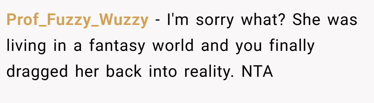 Prof_Fuzzy_Wuzzy − I'm sorry what? She was living in a fantasy world and you finally dragged her back into reality. NTA