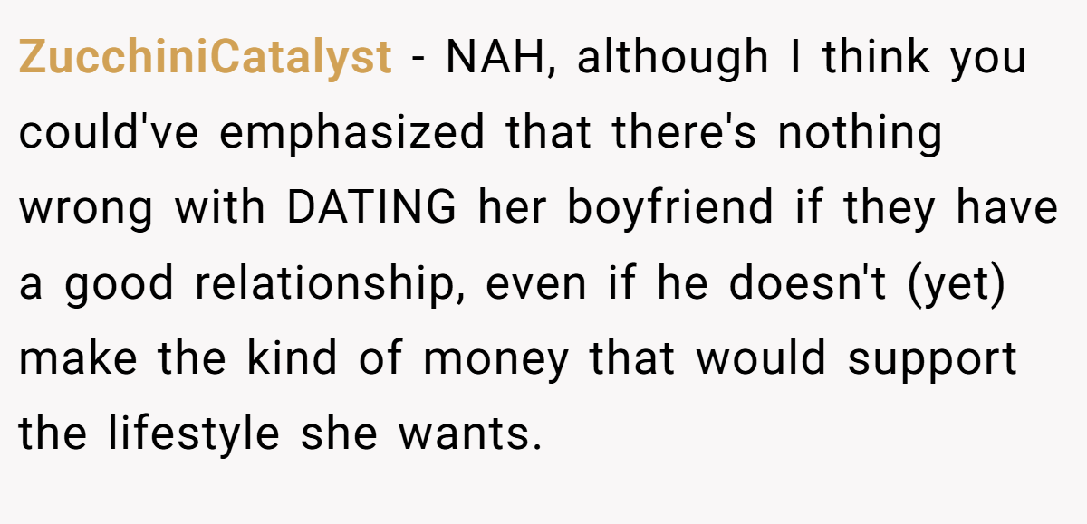 ZucchiniCatalyst − NAH, although I think you could've emphasized that there's nothing wrong with DATING her boyfriend if they have a good relationship, even if he doesn't (yet) make the kind of money that would support the lifestyle she wants.