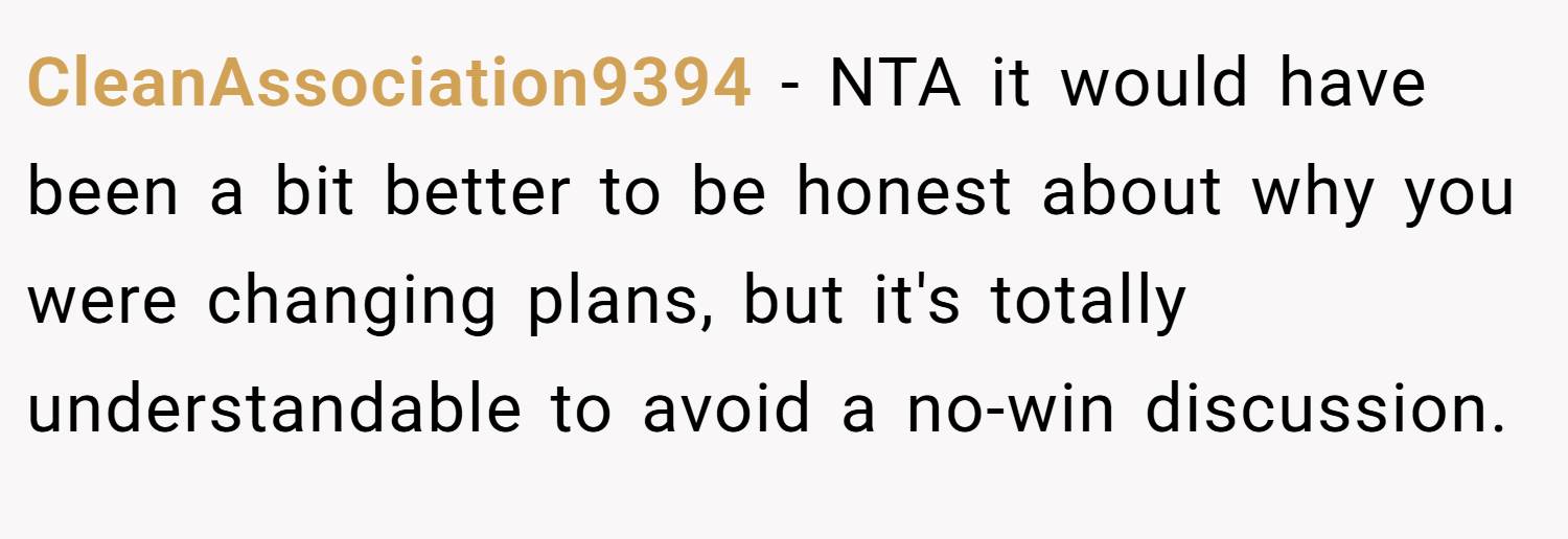CleanAssociation9394 − NTA it would have been a bit better to be honest about why you were changing plans, but it's totally understandable to avoid a no-win discussion.
