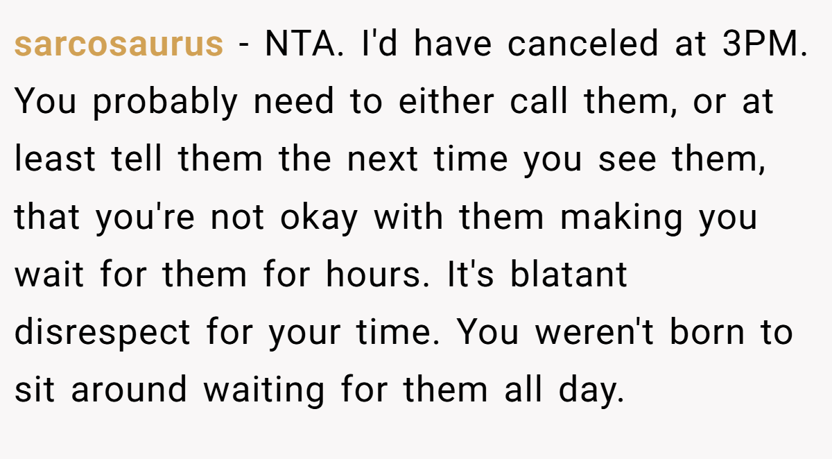 sarcosaurus − NTA. I'd have canceled at 3PM. You probably need to either call them, or at least tell them the next time you see them, that you're not okay with them making you wait for them for hours. It's blatant disrespect for your time. You weren't born to sit around waiting for them all day.