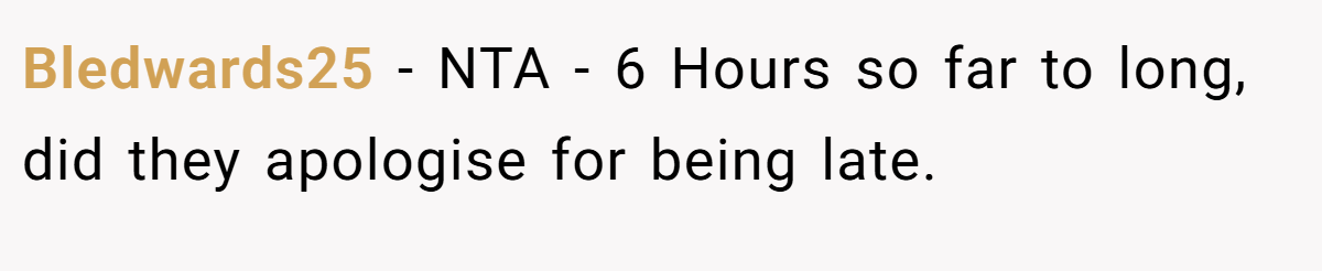 Bledwards25 − NTA - 6 Hours so far to long, did they apologise for being late.