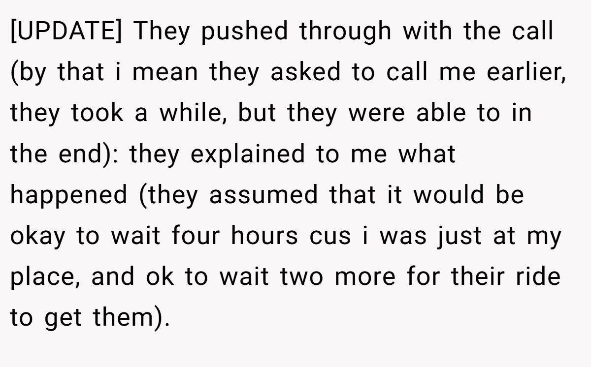 [UPDATE] They pushed through with the call (by that i mean they asked to call me earlier, they took a while, but they were able to in the end): they explained to me what happened (they assumed that it would be okay to wait four hours cus i was just at my place, and ok to wait two more for their ride to get them).