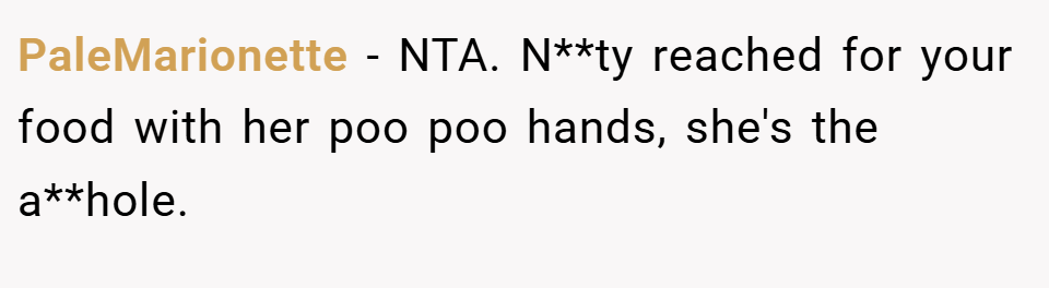 PaleMarionette − NTA. N**ty reached for your food with her poo poo hands, she's the a**hole.