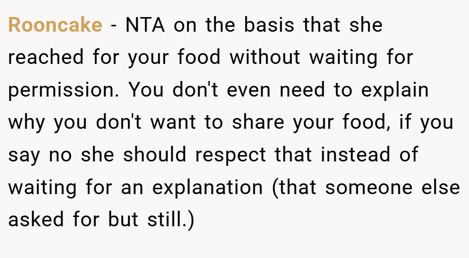 Rooncake − NTA on the basis that she reached for your food without waiting for permission. You don't even need to explain why you don't want to share your food, if you say no she should respect that instead of waiting for an explanation (that someone else asked for but still.)