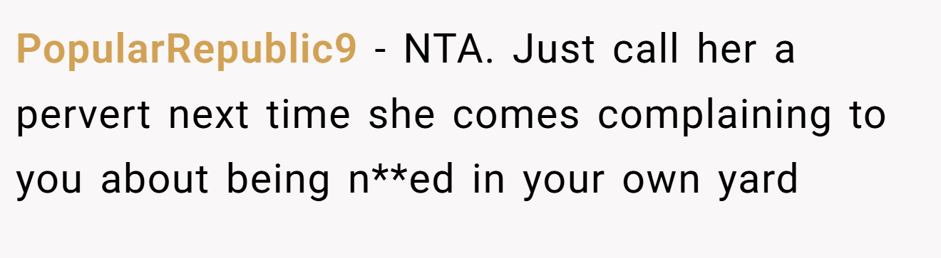 PopularRepublic9 - NTA. Just call her a pervert next time she comes complaining to you about being n**ed in your own yard