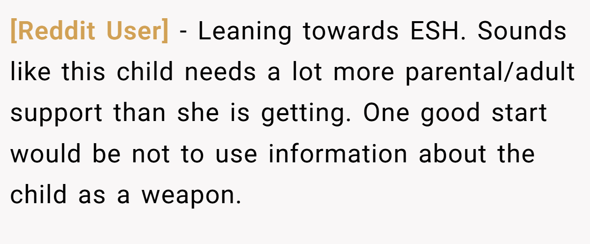 [Reddit User] − Leaning towards ESH. Sounds like this child needs a lot more parental/adult support than she is getting. One good start would be not to use information about the child as a weapon.