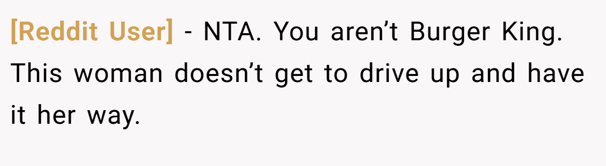 [Reddit User] - NTA. You aren’t Burger King. This woman doesn’t get to drive up and have it her way.