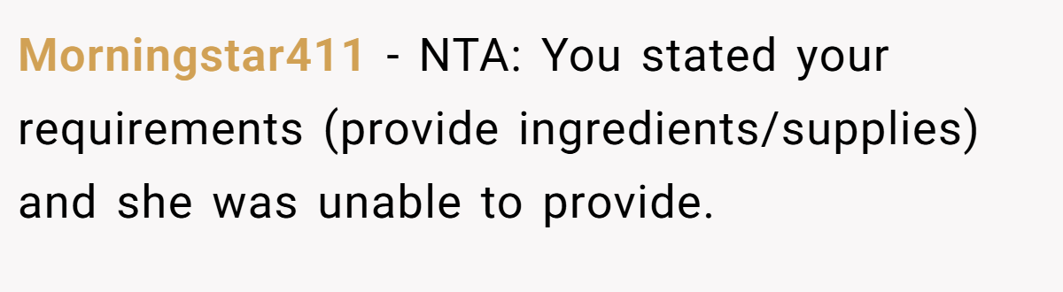 Morningstar411 - NTA: You stated your requirements (provide ingredients/supplies) and she was unable to provide.