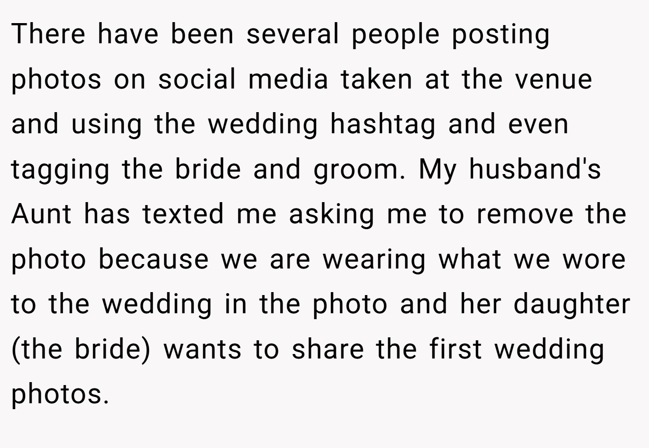 There have been several people posting photos on social media taken at the venue and using the wedding hashtag and even tagging the bride and groom. My husband's Aunt has texted me asking me to remove the photo because we are wearing what we wore to the wedding in the photo and her daughter (the bride) wants to share the first wedding photos. 