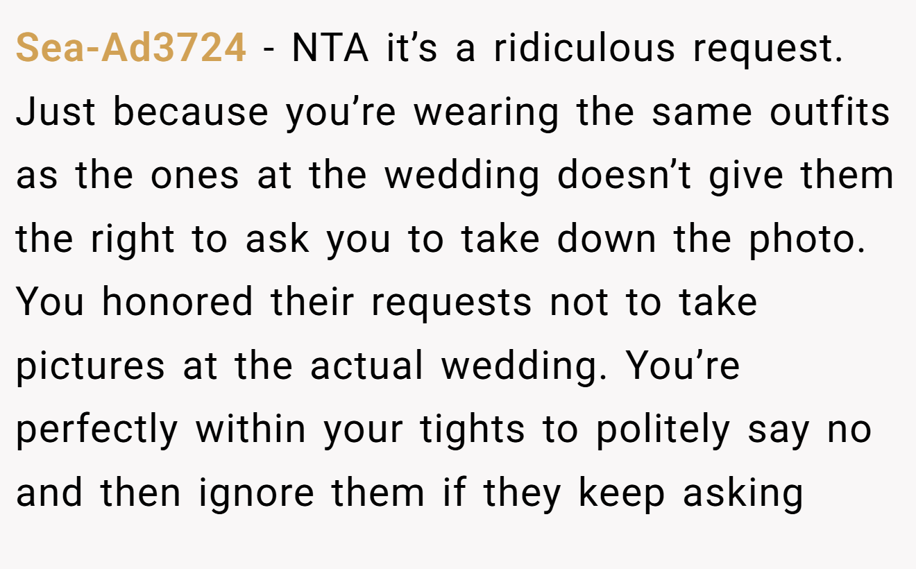 Sea-Ad3724 - NTA it’s a ridiculous request. Just because you’re wearing the same outfits as the ones at the wedding doesn’t give them the right to ask you to take down the photo. You honored their requests not to take pictures at the actual wedding. You’re perfectly within your tights to politely say no and then ignore them if they keep asking