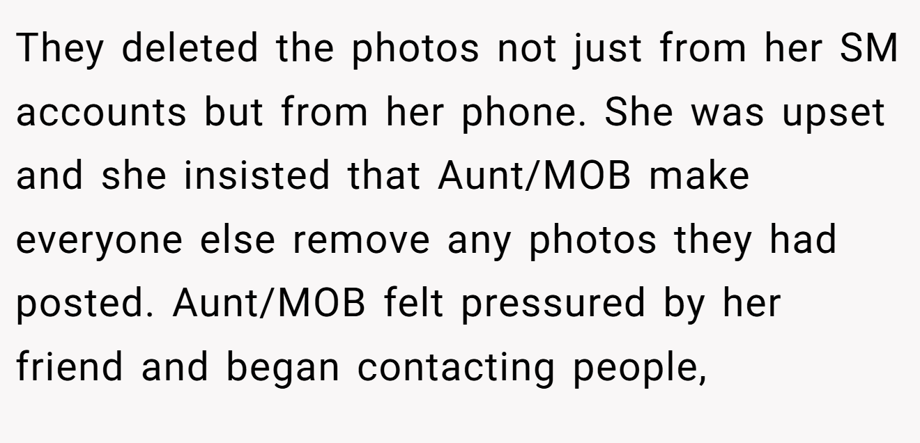They deleted the photos not just from her SM accounts but from her phone. She was upset and she insisted that Aunt/MOB make everyone else remove any photos they had posted. Aunt/MOB felt pressured by her friend and began contacting people,
