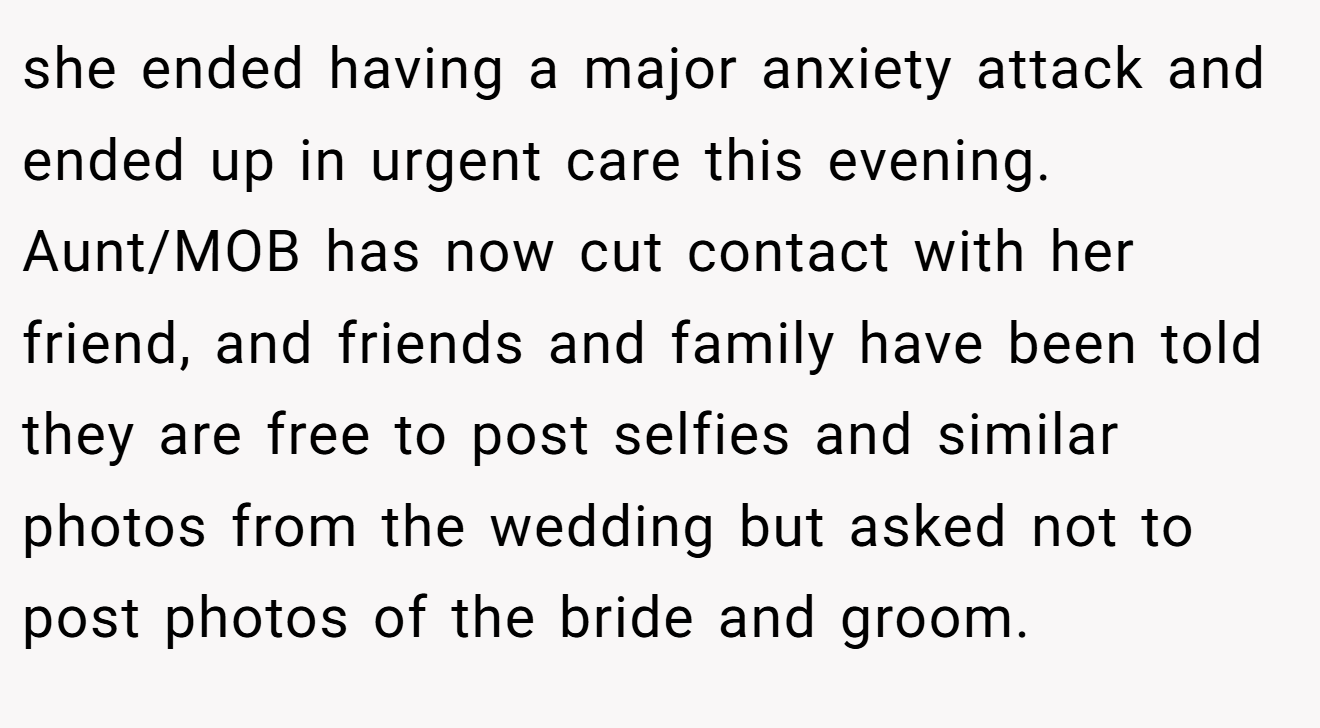 she ended having a major anxiety attack and ended up in urgent care this evening. Aunt/MOB has now cut contact with her friend, and friends and family have been told they are free to post selfies and similar photos from the wedding but asked not to post photos of the bride and groom.