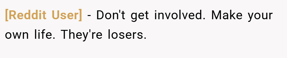 [Reddit User] − Don't get involved. Make your own life. They're losers.