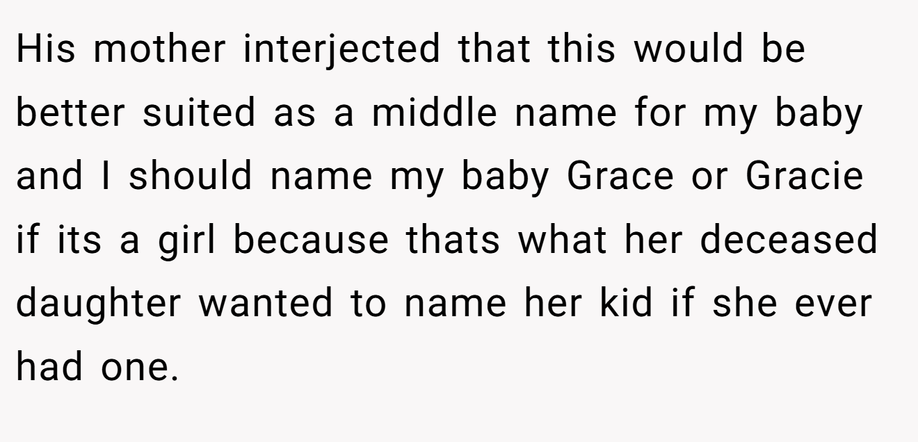His mother interjected that this would be better suited as a middle name for my baby and I should name my baby Grace or Gracie if its a girl because thats what her deceased daughter wanted to name her kid if she ever had one.