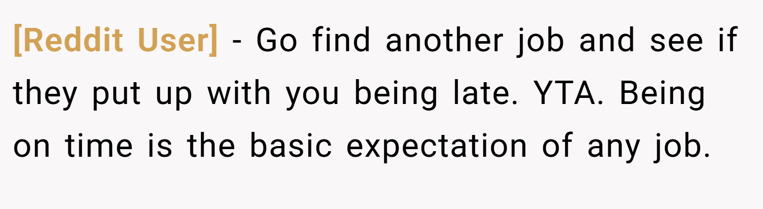 [Reddit User] − Go find another job and see if they put up with you being late. YTA. Being on time is the basic expectation of any job.