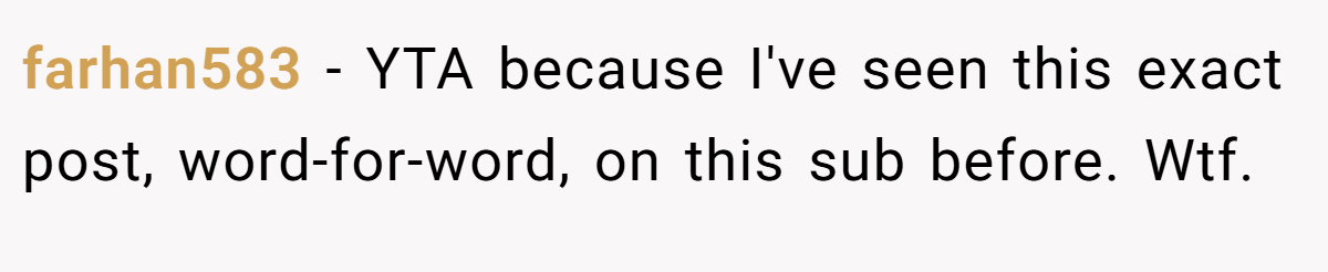 farhan583 − YTA because I've seen this exact post, word-for-word, on this sub before. Wtf.