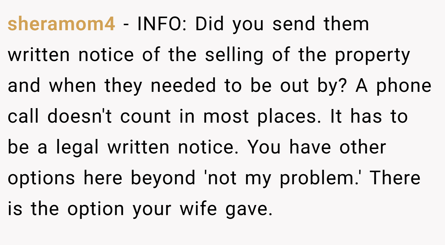 sheramom4 − INFO: Did you send them written notice of the selling of the property and when they needed to be out by? A phone call doesn't count in most places. It has to be a legal written notice. You have other options here beyond 'not my problem.' There is the option your wife gave.