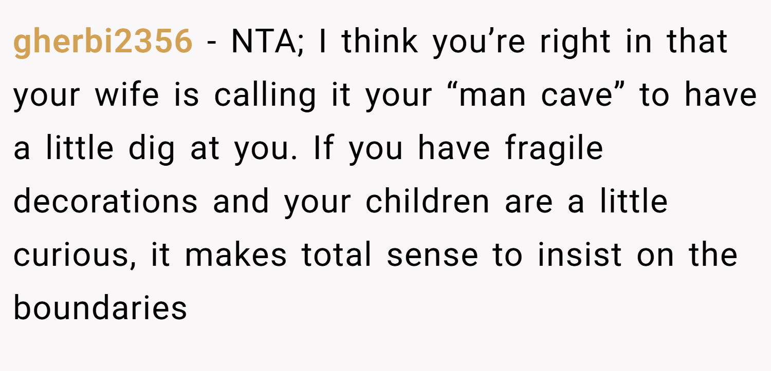 gherbi2356 − NTA; I think you’re right in that your wife is calling it your “man cave” to have a little dig at you. If you have fragile decorations and your children are a little curious, it makes total sense to insist on the boundaries