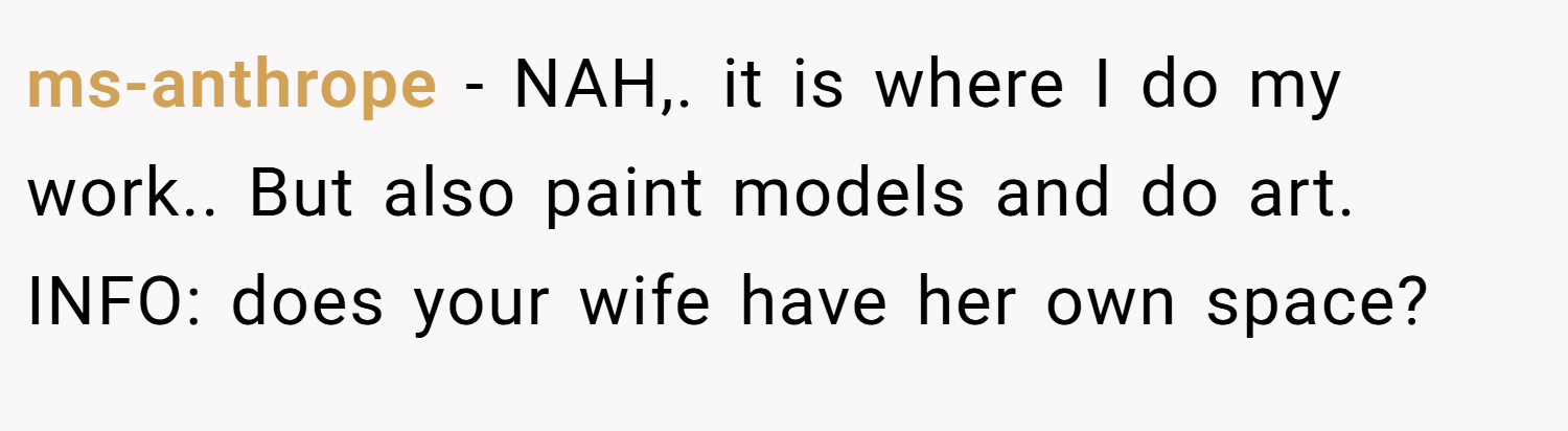 ms-anthrope − NAH,. it is where I do my work.. But also paint models and do art. INFO: does your wife have her own space?