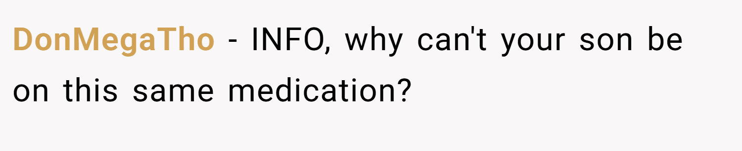 DonMegaTho − INFO, why can't your son be on this same medication?
