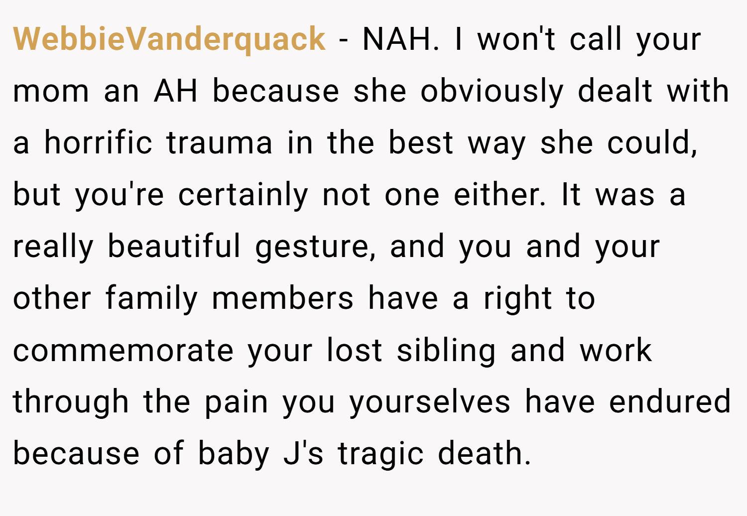 WebbieVanderquack − NAH. I won't call your mom an AH because she obviously dealt with a horrific trauma in the best way she could, but you're certainly not one either. It was a really beautiful gesture, and you and your other family members have a right to commemorate your lost sibling and work through the pain you yourselves have endured because of baby J's tragic death.