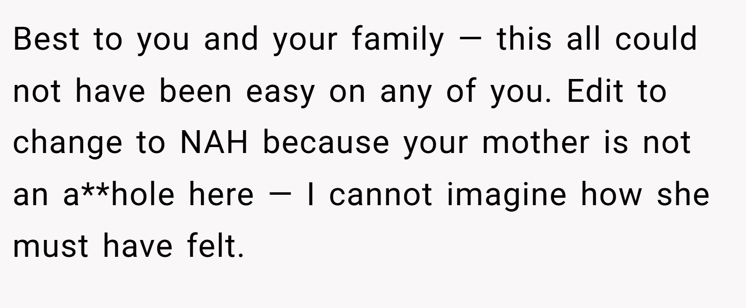 Best to you and your family — this all could not have been easy on any of you. Edit to change to NAH because your mother is not an a**hole here — I cannot imagine how she must have felt.