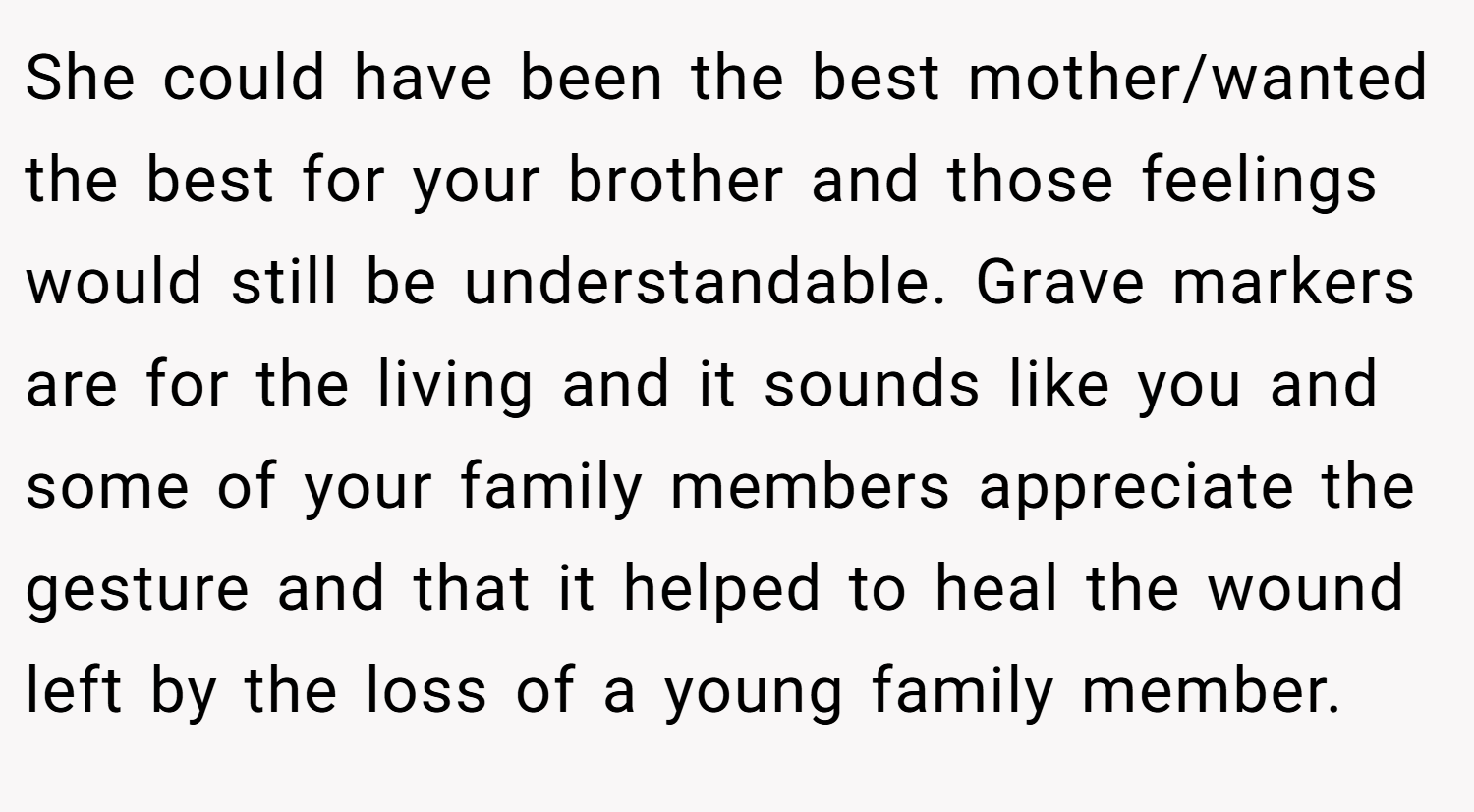 She could have been the best mother/wanted the best for your brother and those feelings would still be understandable. Grave markers are for the living and it sounds like you and some of your family members appreciate the gesture and that it helped to heal the wound left by the loss of a young family member.