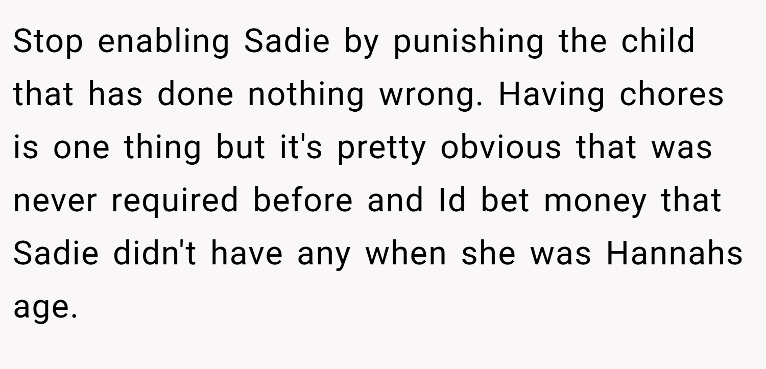 Stop enabling Sadie by punishing the child that has done nothing wrong. Having chores is one thing but it's pretty obvious that was never required before and Id bet money that Sadie didn't have any when she was Hannahs age.