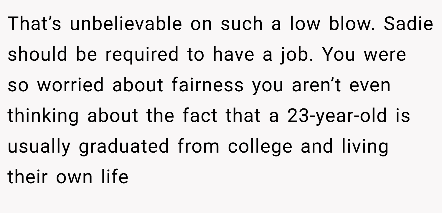 That’s unbelievable on such a low blow. Sadie should be required to have a job. You were so worried about fairness you aren’t even thinking about the fact that a 23-year-old is usually graduated from college and living their own life