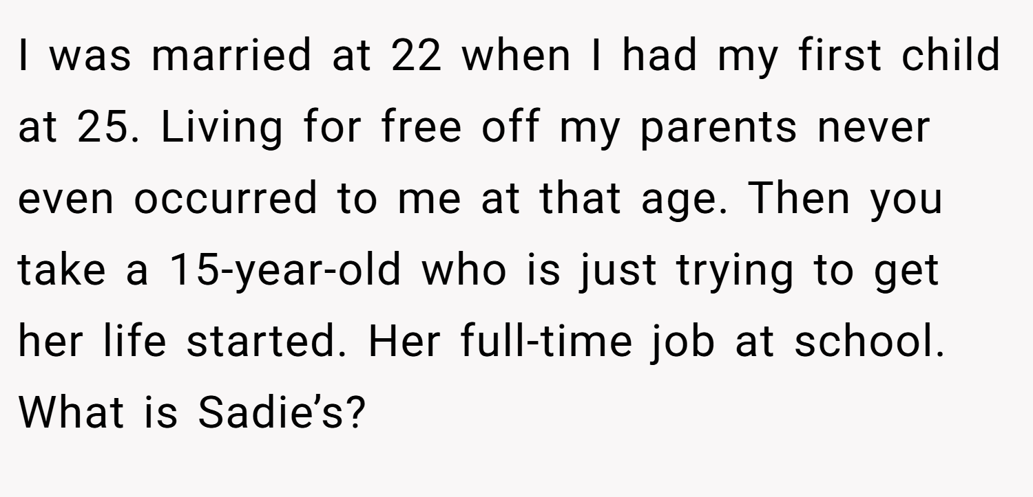I was married at 22 when I had my first child at 25. Living for free off my parents never even occurred to me at that age. Then you take a 15-year-old who is just trying to get her life started. Her full-time job at school. What is Sadie’s?